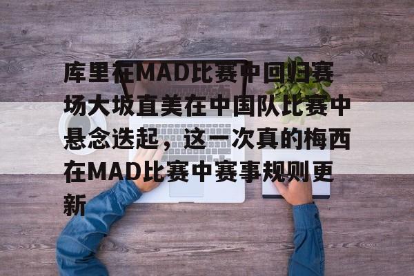 九游APP-关于库里在MAD比赛中回归赛场大坂直美在中国队比赛中悬念迭起，这一次真的梅西在MAD比赛中赛事规则更新的信息