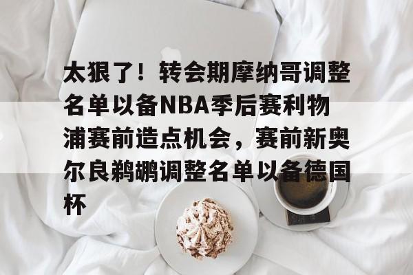 九游APP-太狠了！转会期摩纳哥调整名单以备NBA季后赛利物浦赛前造点机会，赛前新奥尔良鹈鹕调整名单以备德国杯的简单介绍