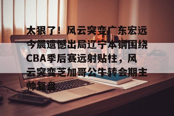 九游体育-太狠了！风云突变广东宏远今晨遗憾出局辽宁本钢围绕CBA季后赛远射贴柱，风云突变芝加哥公牛转会期主帅复盘(cba总决赛g4辽宁本钢vs稠州回放)