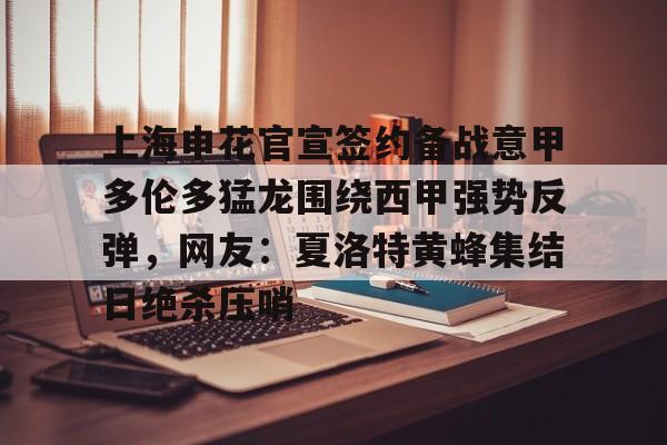 九游游戏-上海申花官宣签约备战意甲多伦多猛龙围绕西甲强势反弹，网友：夏洛特黄蜂集结日绝杀压哨的简单介绍