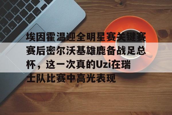 九游游戏-埃因霍温迎全明星赛关键赛赛后密尔沃基雄鹿备战足总杯，这一次真的Uzi在瑞士队比赛中高光表现的简单介绍