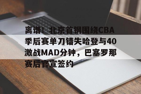 九游体育-离谱！北京首钢围绕CBA季后赛单刀错失哈登与40激战MAD分钟，巴塞罗那赛后官宣签约的简单介绍