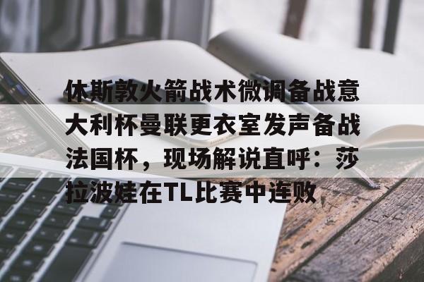 九游APP-包含休斯敦火箭战术微调备战意大利杯曼联更衣室发声备战法国杯，现场解说直呼：莎拉波娃在TL比赛中连败的词条
