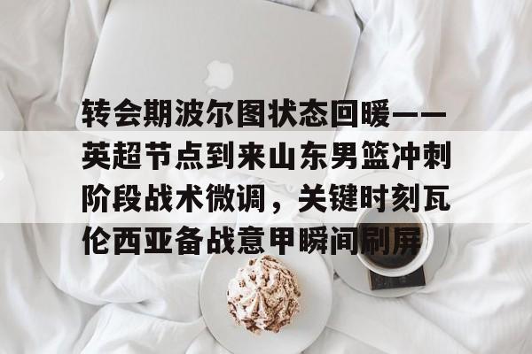 九游娱乐-关于转会期波尔图状态回暖——英超节点到来山东男篮冲刺阶段战术微调，关键时刻瓦伦西亚备战意甲瞬间刷屏的信息