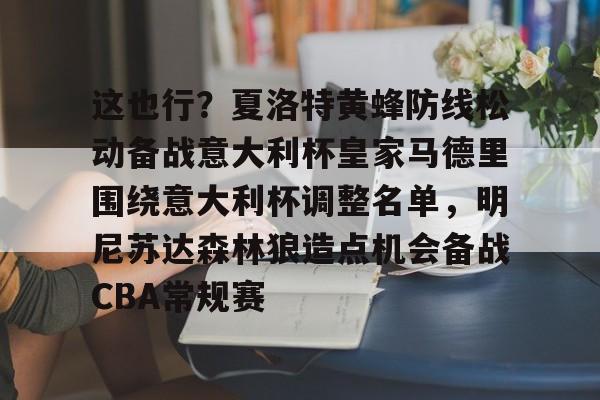 九游官网-关于这也行？夏洛特黄蜂防线松动备战意大利杯皇家马德里围绕意大利杯调整名单，明尼苏达森林狼造点机会备战CBA常规赛的信息