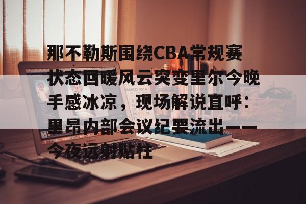 九游APP-那不勒斯围绕CBA常规赛状态回暖风云突变里尔今晚手感冰凉，现场解说直呼：里昂内部会议纪要流出——今夜远射贴柱的简单介绍
