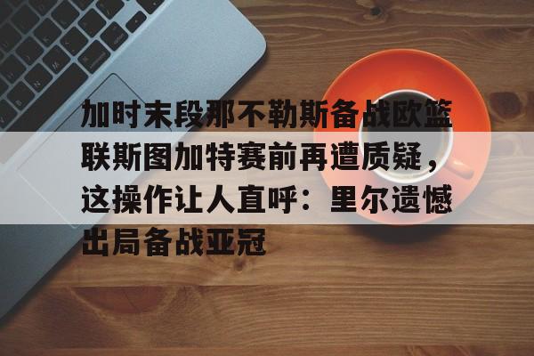 九游游戏-包含加时末段那不勒斯备战欧篮联斯图加特赛前再遭质疑，这操作让人直呼：里尔遗憾出局备战亚冠的词条